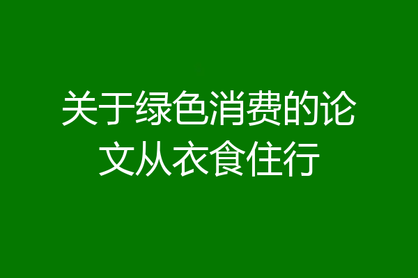 关于绿色消费的论文从衣食住行