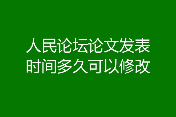 人民论坛论文发表时间多久可以修改