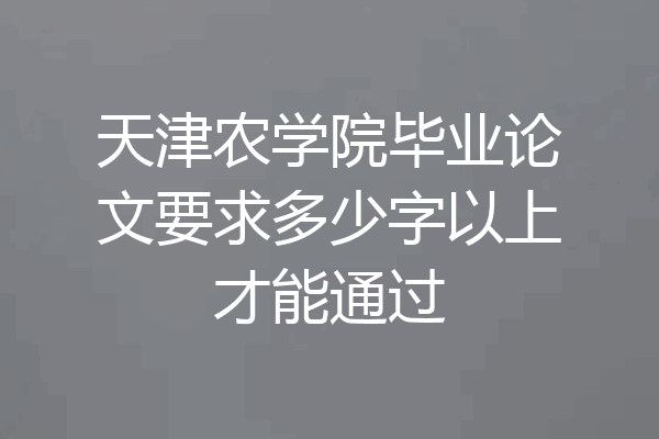 天津农学院毕业论文要求多少字以上才能通过