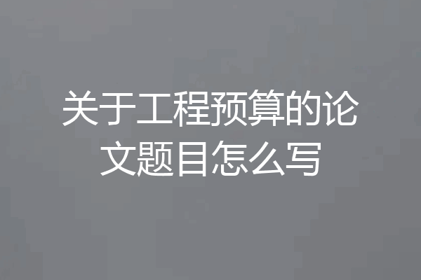 关于工程预算的论文题目怎么写