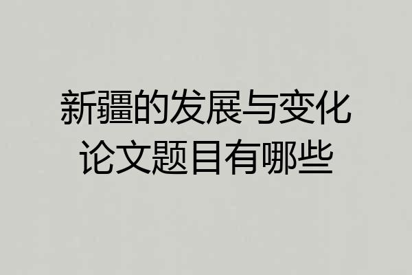 新疆的发展与变化论文题目有哪些
