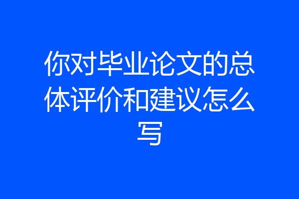 你对毕业论文的总体评价和建议怎么写