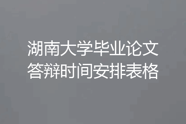 湖南大学毕业论文答辩时间安排表格