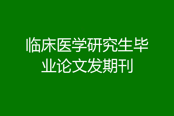 临床医学研究生毕业论文发期刊