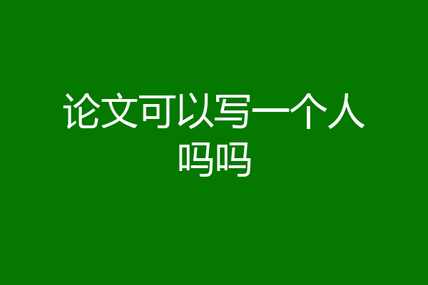 论文可以写一个人吗吗
