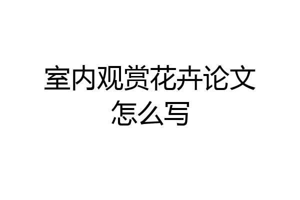 室内观赏花卉论文怎么写