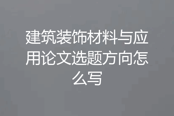 建筑装饰材料与应用论文选题方向怎么写
