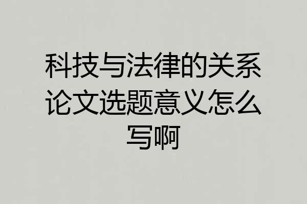 科技与法律的关系论文选题意义怎么写啊
