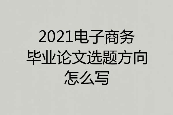 2021电子商务毕业论文选题方向怎么写