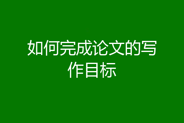 如何完成论文的写作目标