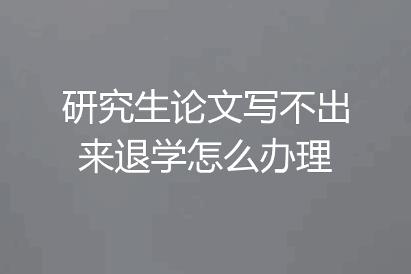 研究生论文写不出来退学怎么办理