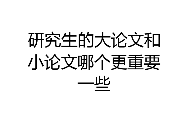 研究生的大论文和小论文哪个更重要一些