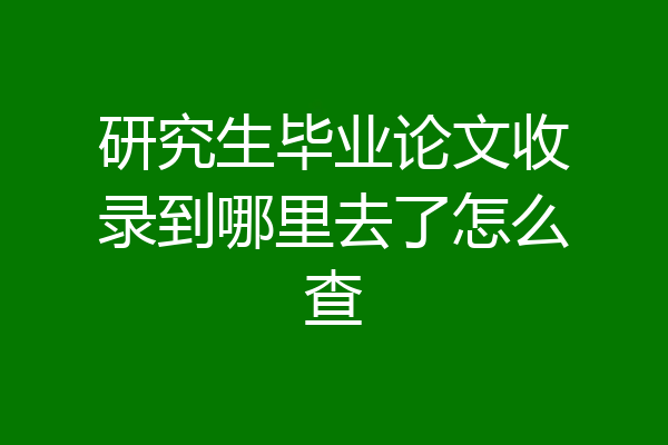 研究生毕业论文收录到哪里去了怎么查