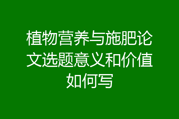植物营养与施肥论文选题意义和价值如何写