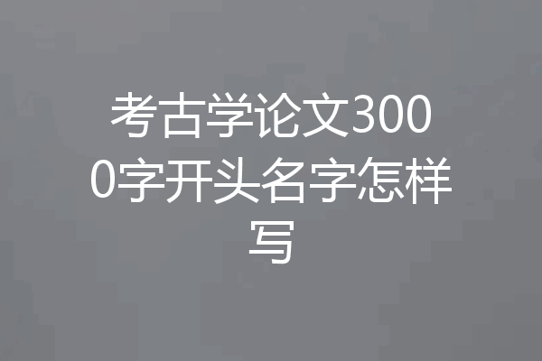 考古学论文3000字开头名字怎样写
