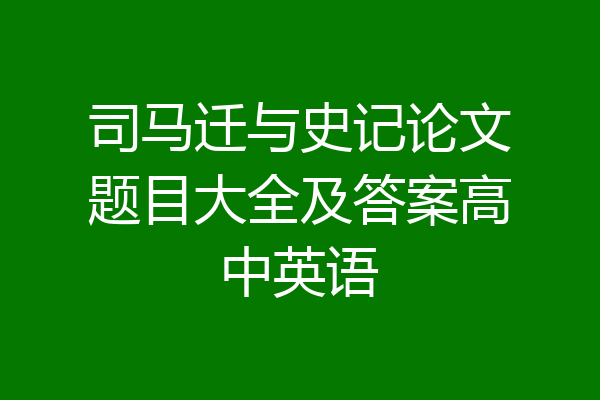 司马迁与史记论文题目大全及答案高中英语