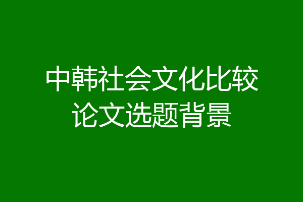 中韩社会文化比较论文选题背景