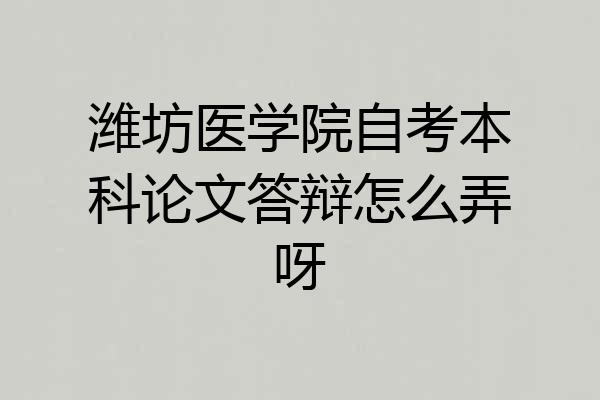 潍坊医学院自考本科论文答辩怎么弄呀