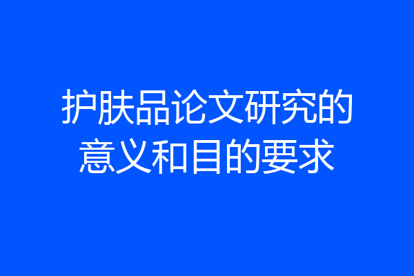 护肤品论文研究的意义和目的要求