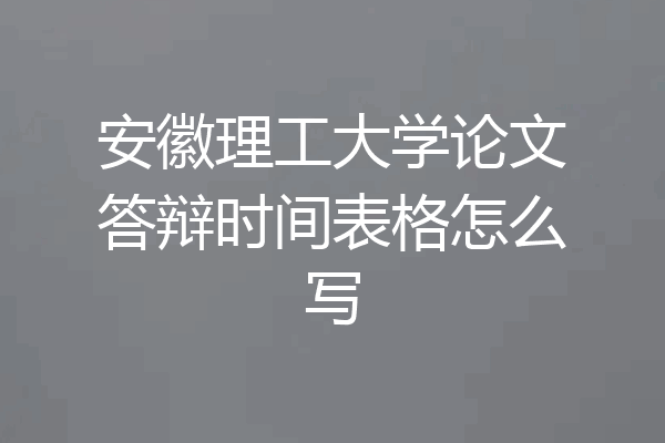 安徽理工大学论文答辩时间表格怎么写