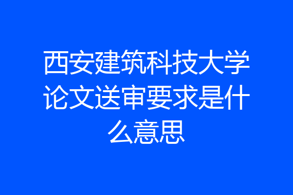 西安建筑科技大学论文送审要求是什么意思
