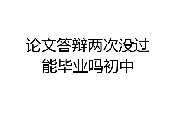 论文答辩两次没过能毕业吗初中