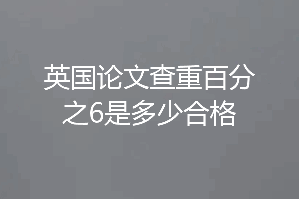英国论文查重百分之6是多少合格