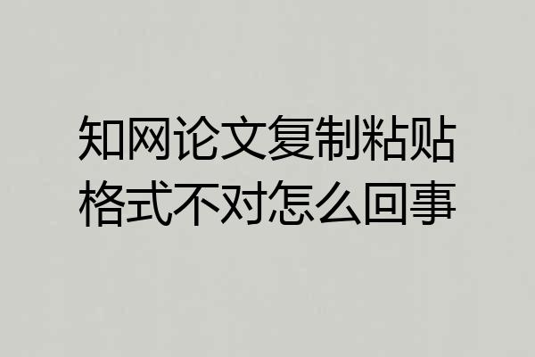 知网论文复制粘贴格式不对怎么回事
