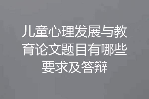 儿童心理发展与教育论文题目有哪些要求及答辩