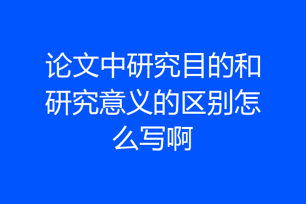 论文中研究目的和研究意义的区别怎么写啊