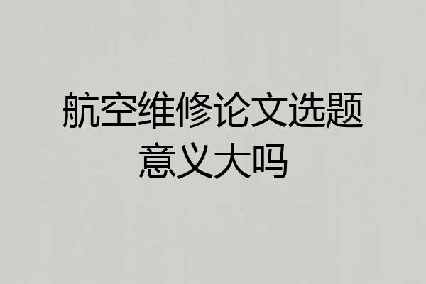 航空维修论文选题意义大吗