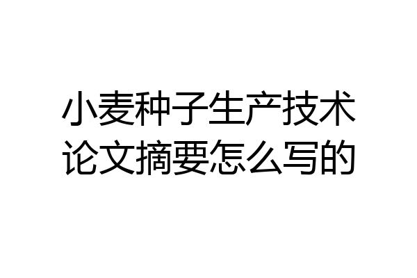 小麦种子生产技术论文摘要怎么写的