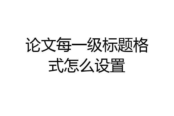 论文每一级标题格式怎么设置