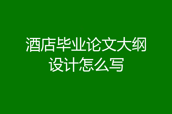 酒店毕业论文大纲设计怎么写