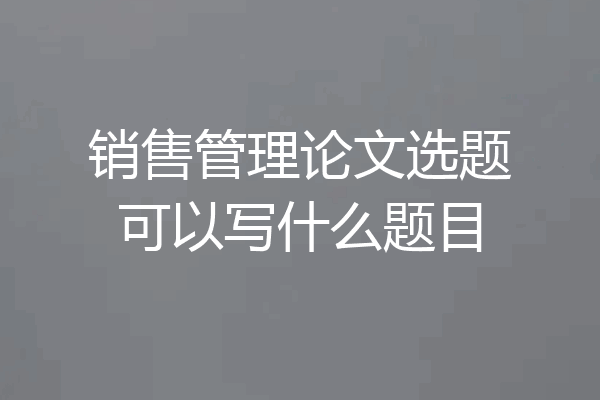 销售管理论文选题可以写什么题目