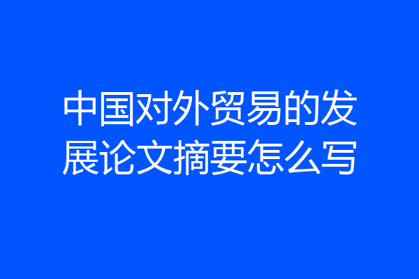 中国对外贸易的发展论文摘要怎么写
