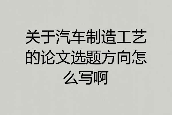关于汽车制造工艺的论文选题方向怎么写啊