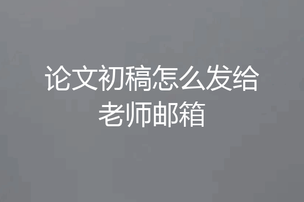 论文初稿怎么发给老师邮箱