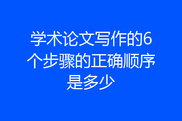 学术论文写作的6个步骤的正确顺序是多少