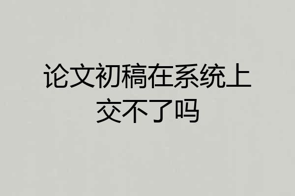 论文初稿在系统上交不了吗
