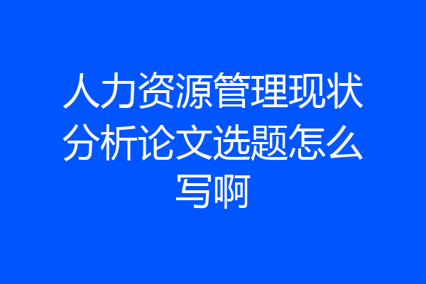 人力资源管理现状分析论文选题怎么写啊