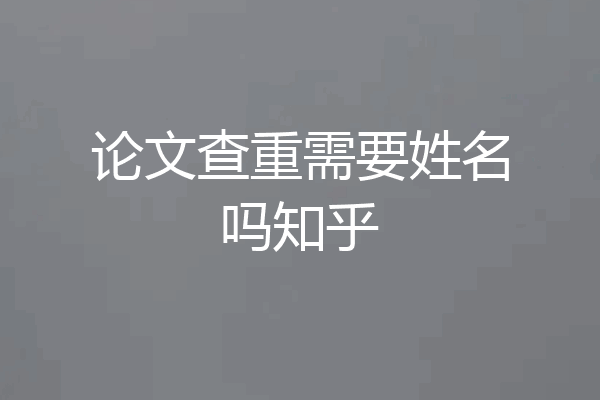 论文查重需要姓名吗知乎