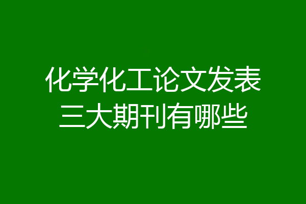 化学化工论文发表三大期刊有哪些