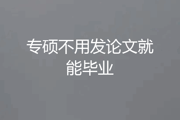 专硕不用发论文就能毕业