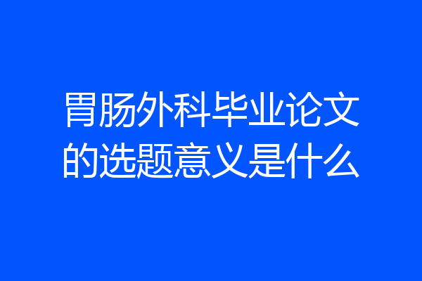 胃肠外科毕业论文的选题意义是什么
