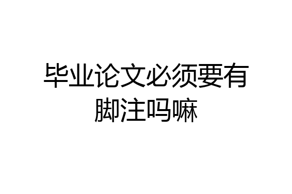 毕业论文必须要有脚注吗嘛