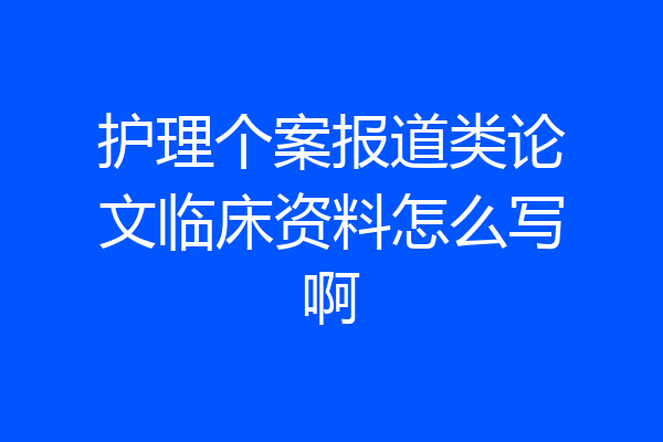 护理个案报道类论文临床资料怎么写啊