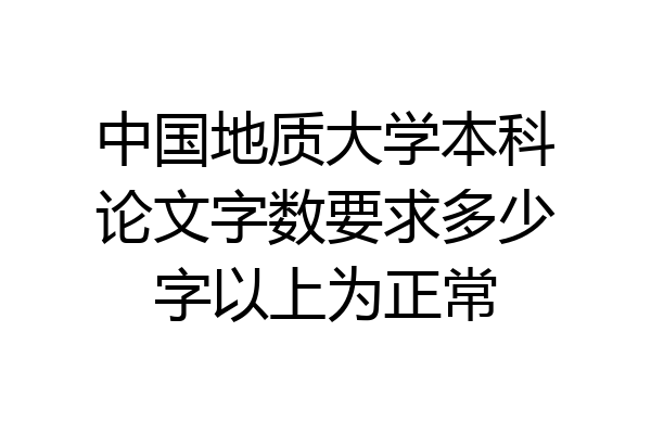 中国地质大学本科论文字数要求多少字以上为正常