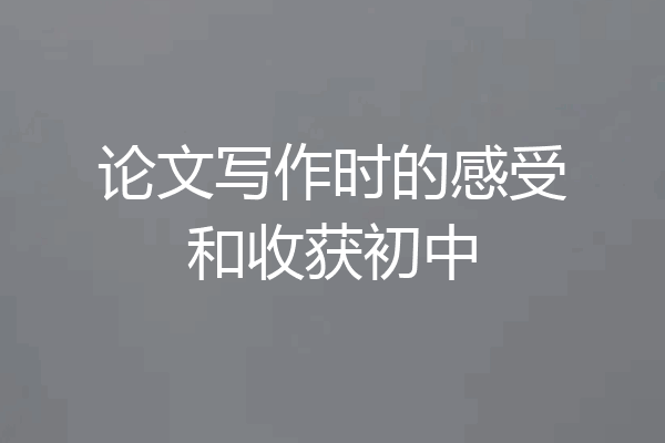 论文写作时的感受和收获初中