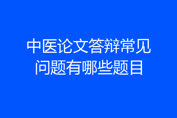 中医论文答辩常见问题有哪些题目